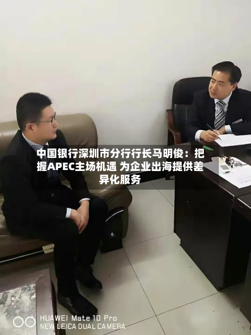 中国银行深圳市分行行长马明俊：把握APEC主场机遇 为企业出海提供差异化服务-第3张图片