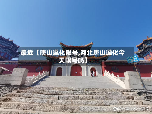 最近【唐山遵化限号,河北唐山遵化今天限号吗】-第2张图片