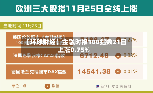 【环球财经】金融时报100指数21日上涨0.75%