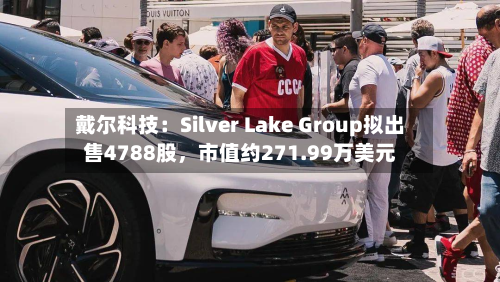 戴尔科技：Silver Lake Group拟出售4788股，市值约271.99万美元-第3张图片