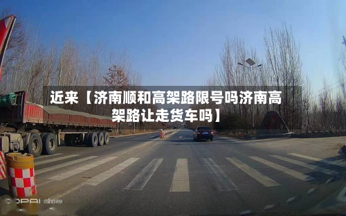 近来【济南顺和高架路限号吗济南高架路让走货车吗】