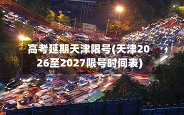 高考延期天津限号(天津2026至2027限号时间表)