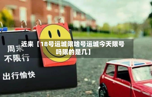 近来【18号运城限啥号运城今天限号吗限的是几】