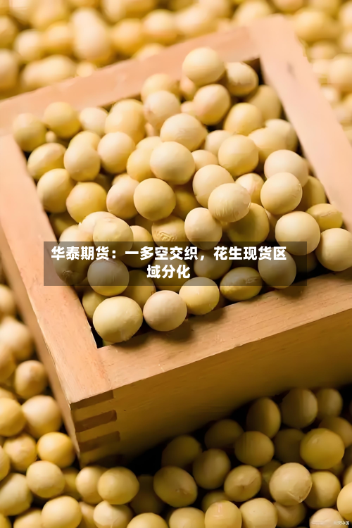 华泰期货：一多空交织	，花生现货区域分化-第1张图片
