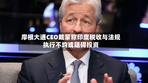 摩根大通CEO戴蒙称印度税收与法规执行不均或阻碍投资-第2张图片