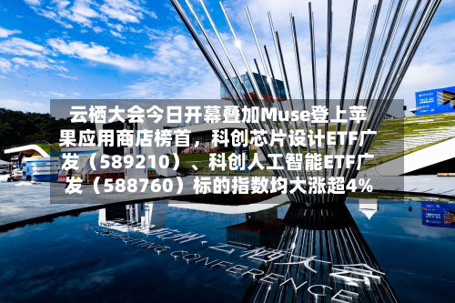 云栖大会今日开幕叠加Muse登上苹果应用商店榜首	，科创芯片设计ETF广发（589210）、科创人工智能ETF广发（588760）标的指数均大涨超4%-第3张图片