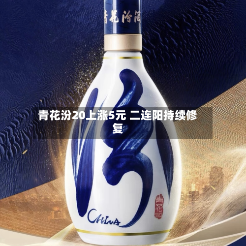 青花汾20上涨5元 二连阳持续修复