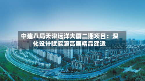 中建八局天津远洋大厦二期项目:深化设计赋能超高层精品建造