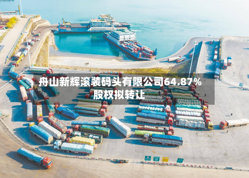 舟山新辉滚装码头有限公司64.87%股权拟转让-第3张图片