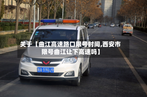 关于【曲江高速路口限号时间,西安市限号曲江让下高速吗】