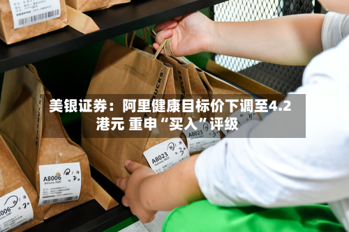 美银证券：阿里健康目标价下调至4.2港元 重申“买入”评级-第2张图片
