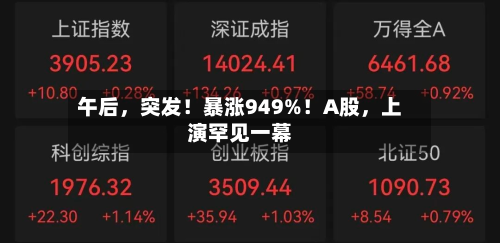 午后，突发！暴涨949%！A股，上演罕见一幕-第2张图片
