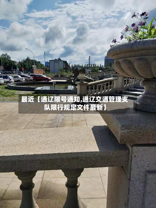 最近【通辽限号通知,通辽交通管理支队限行规定文件最新】
