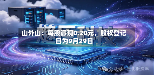 山外山：每股派现0.20元，股权登记日为9月29日-第2张图片