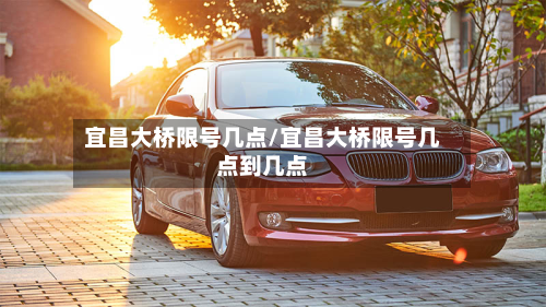 宜昌大桥限号几点/宜昌大桥限号几点到几点-第3张图片