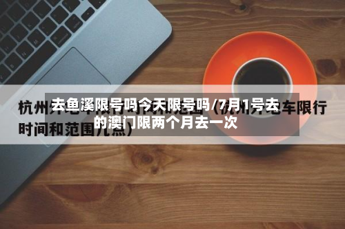 去鱼溪限号吗今天限号吗/7月1号去的澳门限两个月去一次