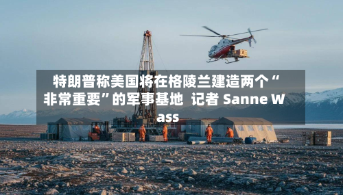 特朗普称美国将在格陵兰建造两个“非常重要”的军事基地  记者 Sanne Wass-第2张图片