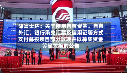 津富士达:关于使用自有资金、自有外汇、银行承兑汇票及信用证等方式支付募投项目部分款项并以募集资金等额置换的公告