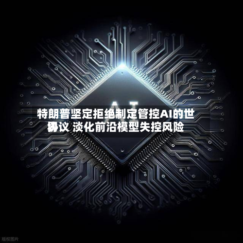 特朗普坚定拒绝制定管控AI的世界
协议 淡化前沿模型失控风险