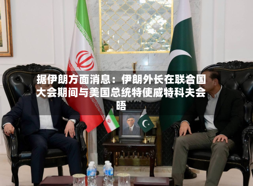 据伊朗方面消息：伊朗外长在联合国大会期间与美国总统特使威特科夫会晤-第2张图片