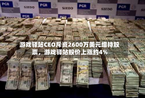 游戏驿站CEO斥资2600万美元增持股票，游戏驿站股价上涨约4%