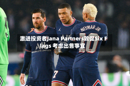激进投资者Jana Partners敦促Six Flags 考虑出售事宜-第3张图片