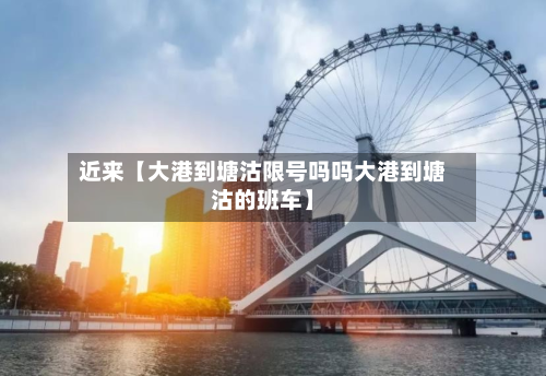 近来【大港到塘沽限号吗吗大港到塘沽的班车】-第2张图片