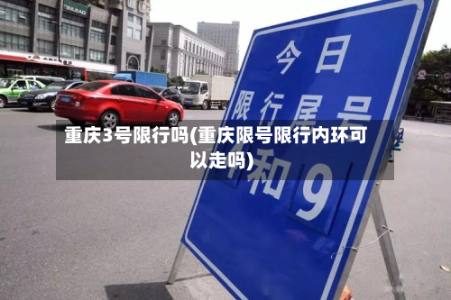 重庆3号限行吗(重庆限号限行内环可以走吗)
