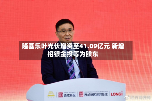 隆基乐叶光伏增资至41.09亿元 新增招银金投等为股东-第2张图片