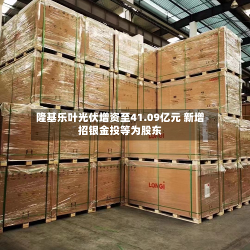 隆基乐叶光伏增资至41.09亿元 新增招银金投等为股东