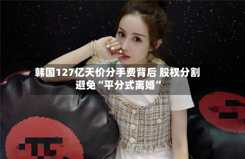 韩国127亿天价分手费背后 股权分割避免“平分式离婚”