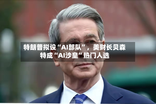 特朗普拟设“AI部队”，美财长贝森特成“AI沙皇”热门人选