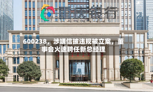 600238，涉嫌信披违规被立案，董事会火速聘任新总经理-第2张图片