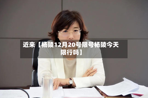 近来【杨陵12月20号限号杨陵今天限行吗】