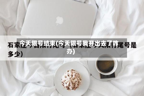 今天限号结束(今天限号我开出去了咋办)