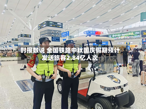 时报数说 全国铁路中秋国庆假期预计发送旅客2.84亿人次-第1张图片