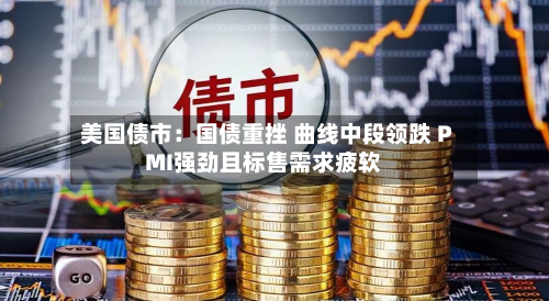 美国债市：国债重挫 曲线中段领跌 PMI强劲且标售需求疲软