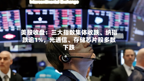 美股收盘：三大指数集体收跌、纳指跌逾1%，光通信、存储芯片股多数下跌