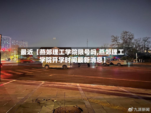 最近【燕郊理工学院限号吗,燕郊理工学院开学时间最新消息】