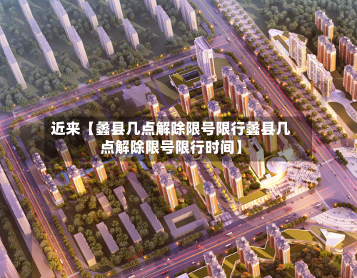 近来【蠡县几点解除限号限行蠡县几点解除限号限行时间】-第3张图片
