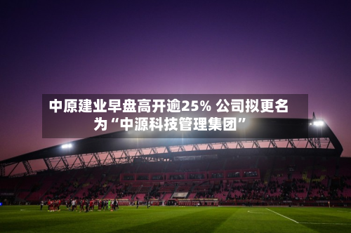 中原建业早盘高开逾25% 公司拟更名为“中源科技管理集团”-第1张图片