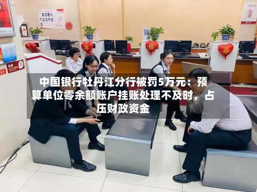中国银行牡丹江分行被罚5万元：预算单位零余额账户挂账处理不及时，占压财政资金