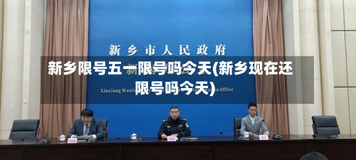 新乡限号五一限号吗今天(新乡现在还限号吗今天)
