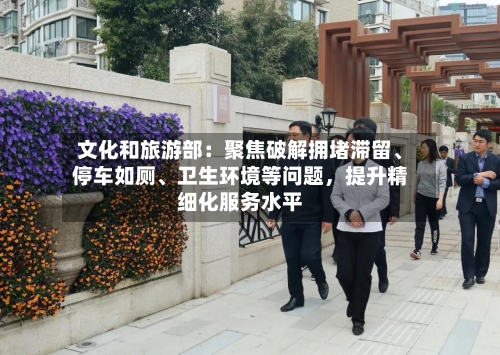 文化和旅游部：聚焦破解拥堵滞留、停车如厕、卫生环境等问题，提升精细化服务水平-第2张图片