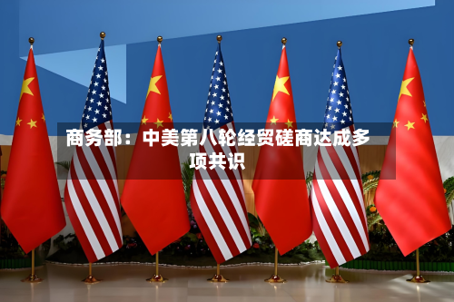 商务部：中美第八轮经贸磋商达成多项共识-第2张图片
